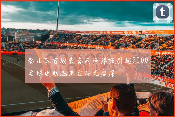 泰山队客战青岛西海岸吸引超3000名球迷助威看台座无虚席
