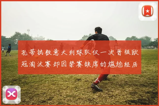 孔蒂执教意大利球队仅一次晋级欧冠淘汰赛却因禁赛缺席的尴尬经历