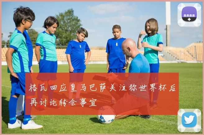 格瓦回应皇马巴萨关注称世界杯后再讨论转会事宜