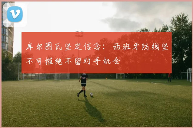 库尔图瓦坚定信念：西班牙防线坚不可摧绝不留对手机会