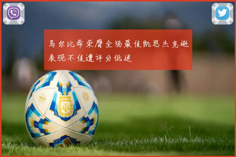 乌尔比希荣膺全场最佳凯恩杰克逊表现不佳遭评分低迷
