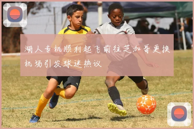 湖人专机顺利起飞前往芝加哥更换机场引发球迷热议