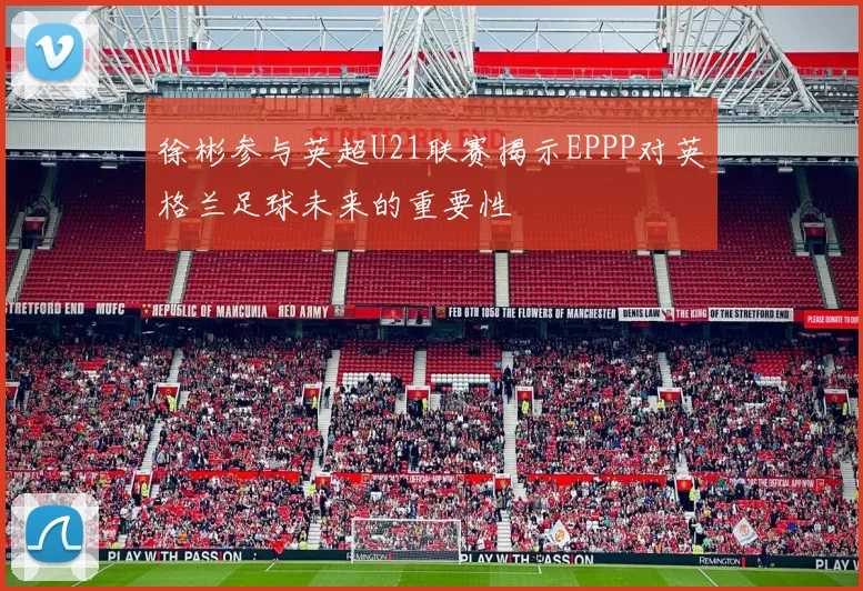 徐彬参与英超U21联赛揭示EPPP对英格兰足球未来的重要性