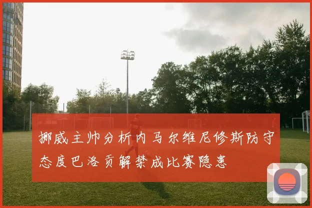 挪威主帅分析内马尔维尼修斯防守态度巴洛贡解禁成比赛隐患