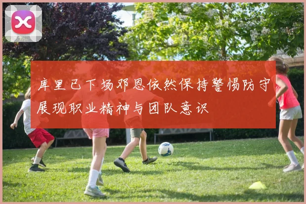 库里已下场邓恩依然保持警惕防守展现职业精神与团队意识