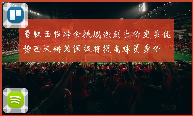 曼联面临转会挑战热刺出价更具优势西汉姆若保级将提高球员身价
