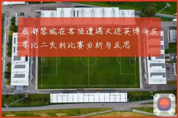 成都蓉城在客场遭遇大连英博海发零比二失利比赛分析与反思