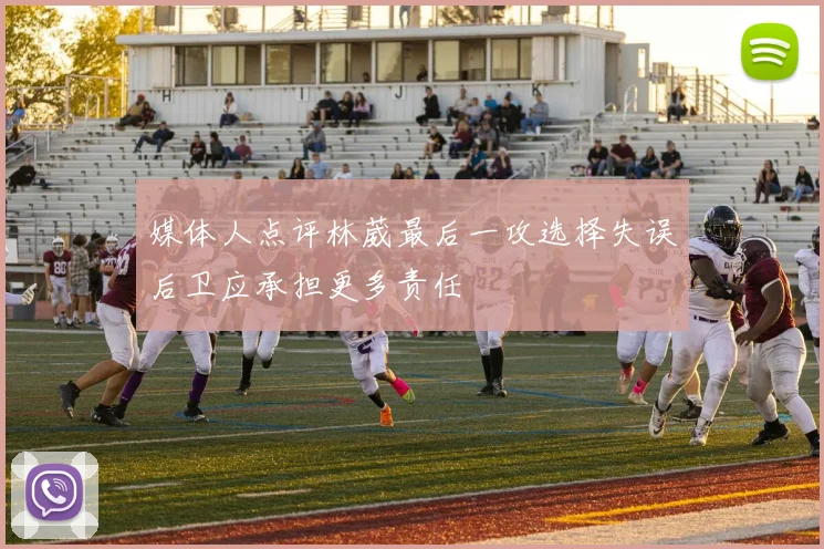 媒体人点评林葳最后一攻选择失误后卫应承担更多责任