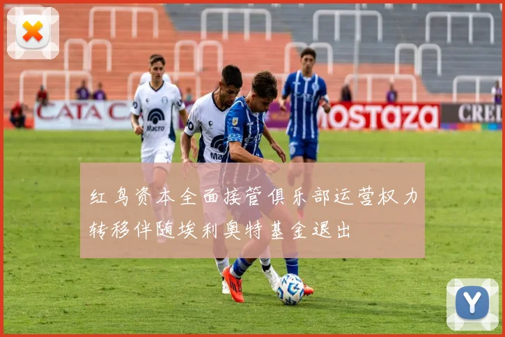 红鸟资本全面接管俱乐部运营权力转移伴随埃利奥特基金退出
