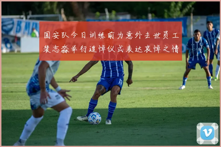 国安队今日训练前为意外去世员工裴志淼举行追悼仪式表达哀悼之情