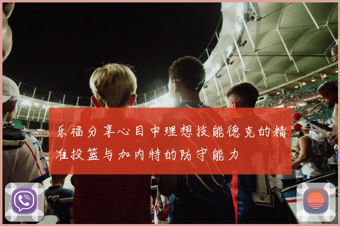 乐福分享心目中理想技能德克的精准投篮与加内特的防守能力