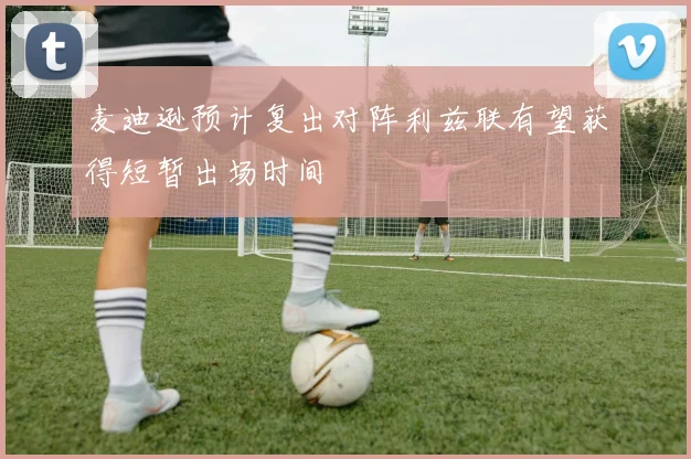 麦迪逊预计复出对阵利兹联有望获得短暂出场时间