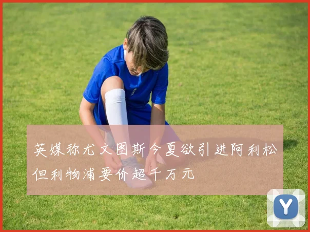 英媒称尤文图斯今夏欲引进阿利松但利物浦要价超千万元