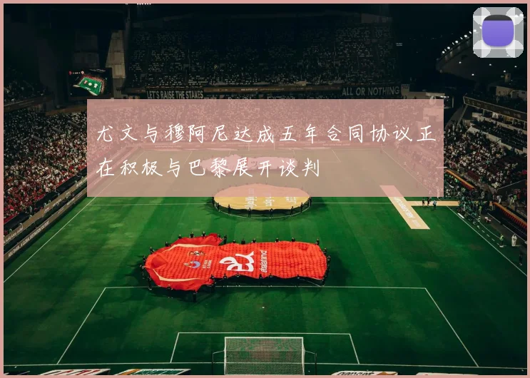 尤文与穆阿尼达成五年合同协议正在积极与巴黎展开谈判