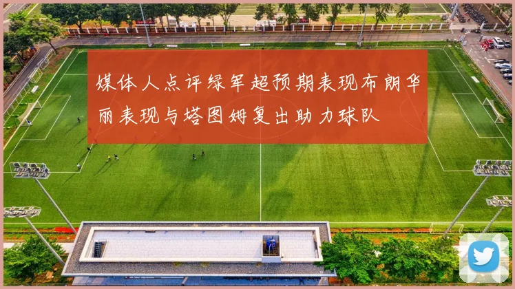 媒体人点评绿军超预期表现布朗华丽表现与塔图姆复出助力球队