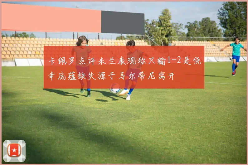 卡佩罗点评米兰表现称只输1-2是侥幸底蕴缺失源于马尔蒂尼离开