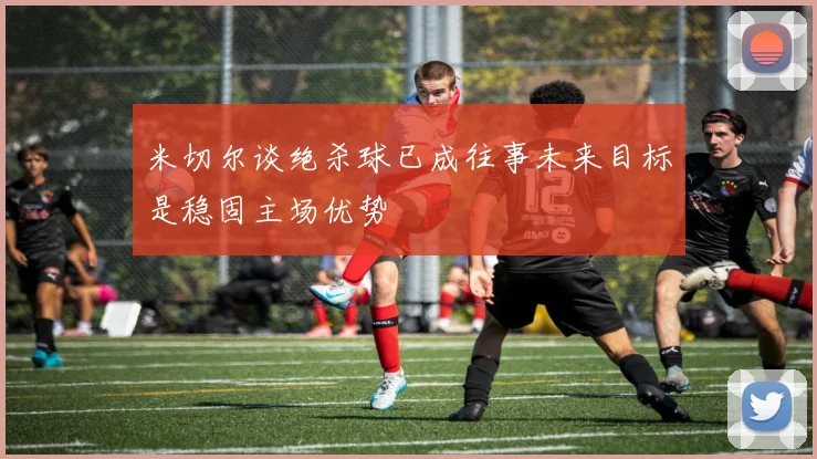 米切尔谈绝杀球已成往事未来目标是稳固主场优势