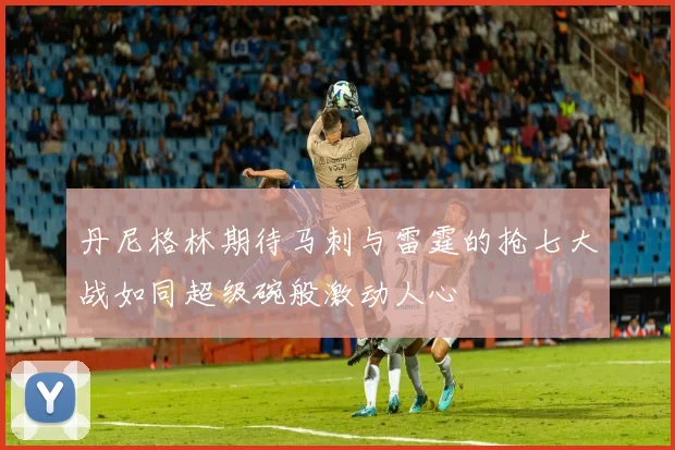 丹尼格林期待马刺与雷霆的抢七大战如同超级碗般激动人心