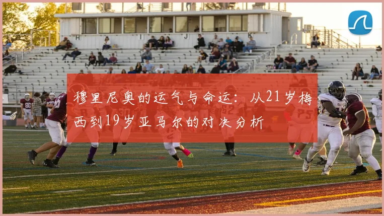 穆里尼奥的运气与命运：从21岁梅西到19岁亚马尔的对决分析