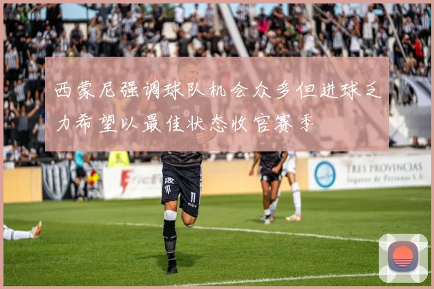 西蒙尼强调球队机会众多但进球乏力希望以最佳状态收官赛季