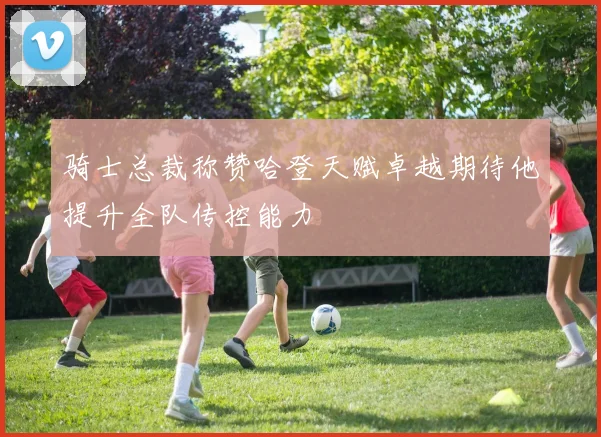 骑士总裁称赞哈登天赋卓越期待他提升全队传控能力