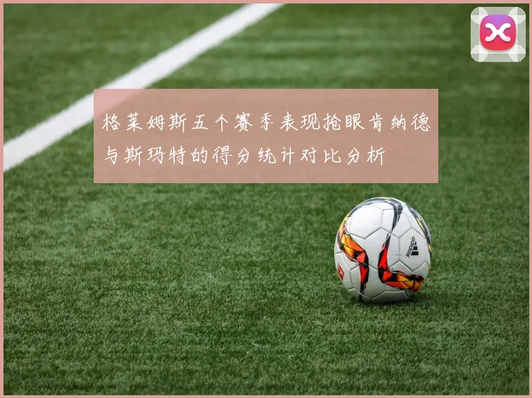格莱姆斯五个赛季表现抢眼肯纳德与斯玛特的得分统计对比分析