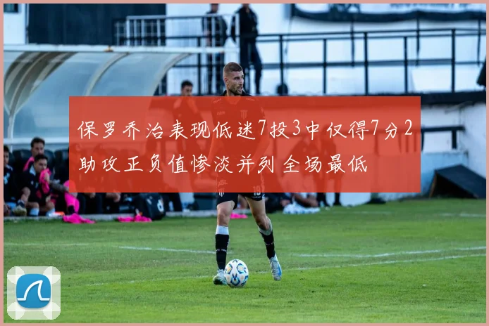 保罗乔治表现低迷7投3中仅得7分2助攻正负值惨淡并列全场最低