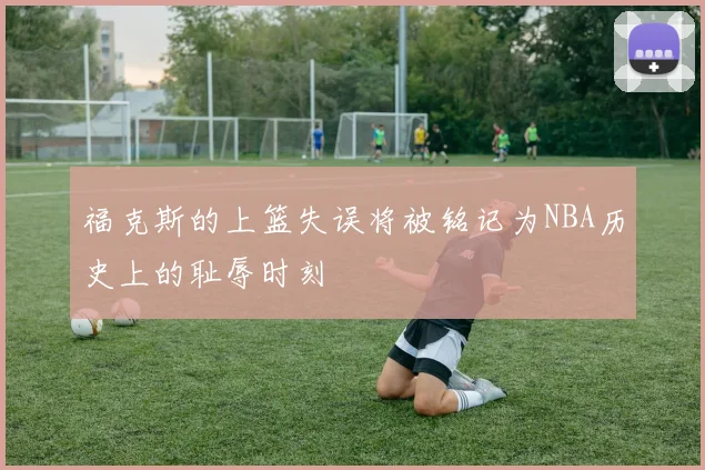 福克斯的上篮失误将被铭记为NBA历史上的耻辱时刻