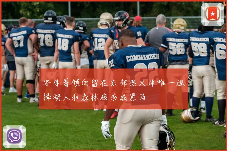 字母哥倾向留在东部热火非唯一选择湖人和森林狼或成黑马