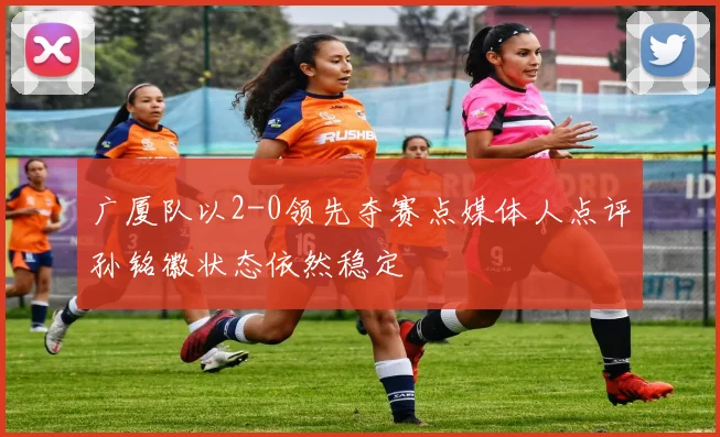广厦队以2-0领先夺赛点媒体人点评孙铭徽状态依然稳定