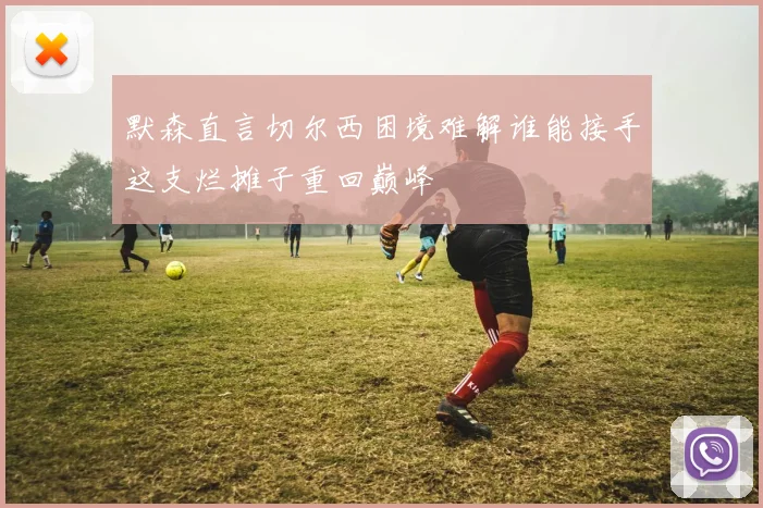 默森直言切尔西困境难解谁能接手这支烂摊子重回巅峰