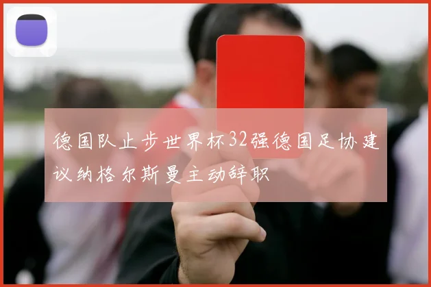 德国队止步世界杯32强德国足协建议纳格尔斯曼主动辞职
