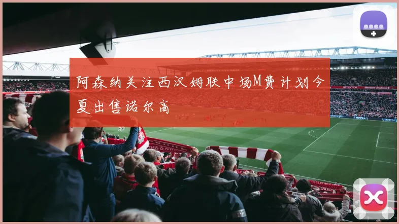 阿森纳关注西汉姆联中场M费计划今夏出售诺尔高