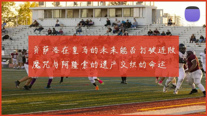 贡萨洛在皇马的未来能否打破连败魔咒与阿隆索的遗产交织的命运