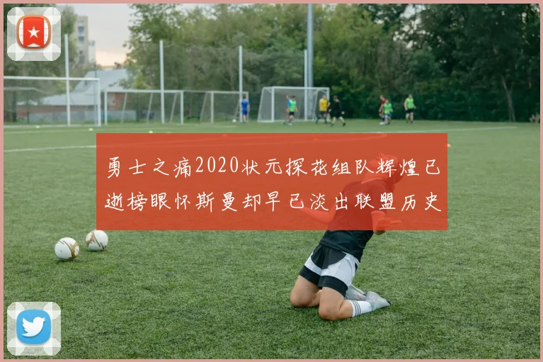 勇士之痛2020状元探花组队辉煌已逝榜眼怀斯曼却早已淡出联盟历史舞台