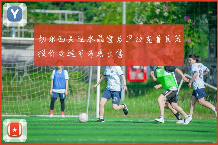 切尔西关注水晶宫后卫拉克鲁瓦若报价合适可考虑出售