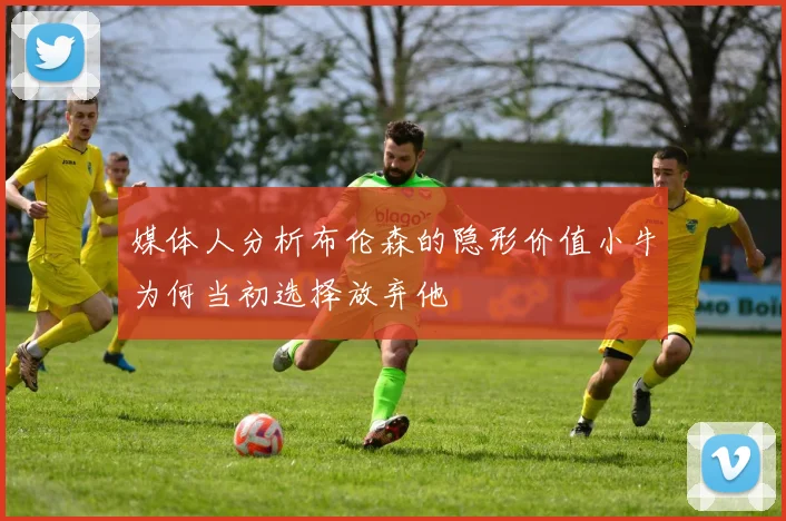 媒体人分析布伦森的隐形价值小牛为何当初选择放弃他