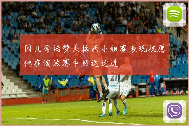 因凡蒂诺赞美梅西小组赛表现祝愿他在淘汰赛中好运连连