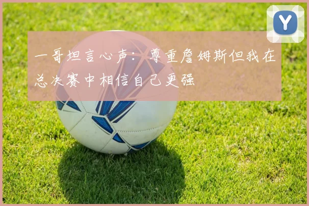 一哥坦言心声：尊重詹姆斯但我在总决赛中相信自己更强