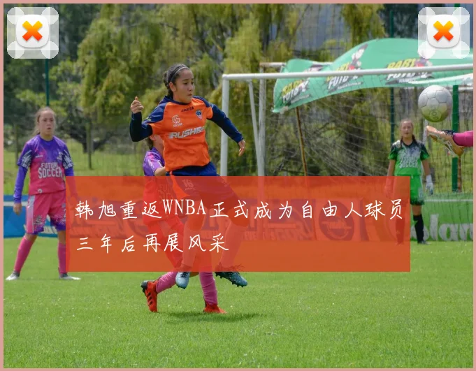 韩旭重返WNBA正式成为自由人球员三年后再展风采