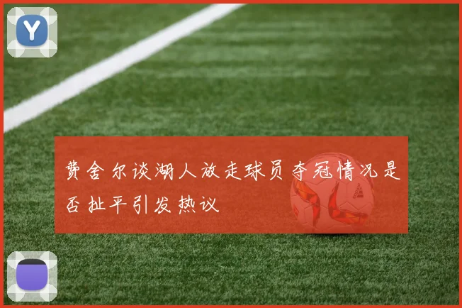 费舍尔谈湖人放走球员夺冠情况是否扯平引发热议