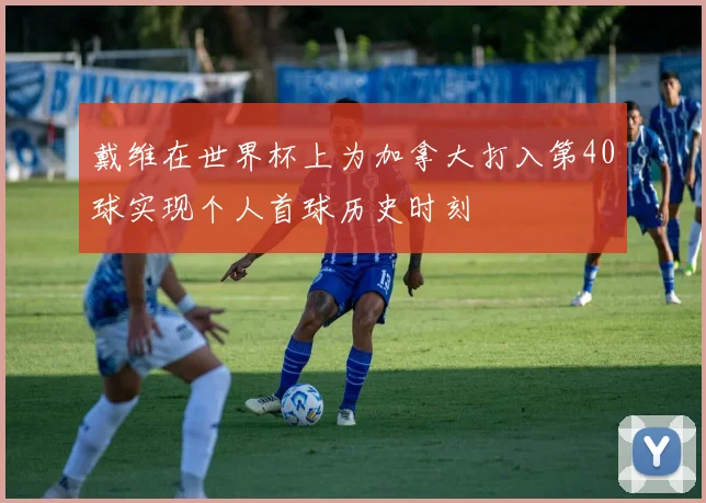 戴维在世界杯上为加拿大打入第40球实现个人首球历史时刻